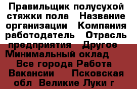 Правильщик полусухой стяжки пола › Название организации ­ Компания-работодатель › Отрасль предприятия ­ Другое › Минимальный оклад ­ 1 - Все города Работа » Вакансии   . Псковская обл.,Великие Луки г.